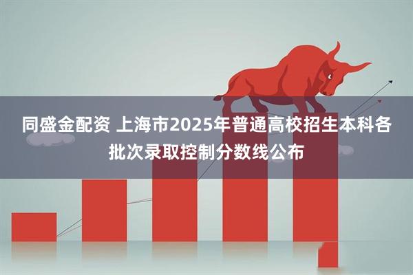 同盛金配资 上海市2025年普通高校招生本科各批次录取控制分数线公布