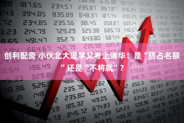 创利配资 小伙北大退学又考上清华！是“挤占名额”还是“不将就”？
