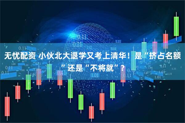 无忧配资 小伙北大退学又考上清华！是“挤占名额”还是“不将就”？