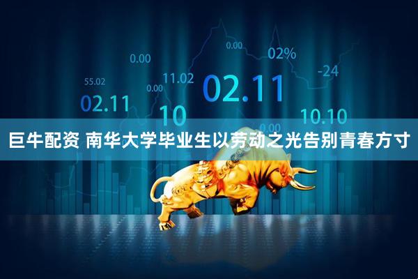巨牛配资 南华大学毕业生以劳动之光告别青春方寸