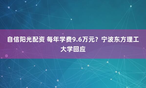 自信阳光配资 每年学费9.6万元？宁波东方理工大学回应
