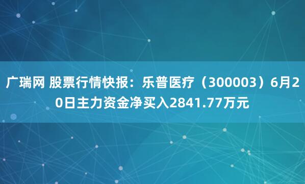 广瑞网 股票行情快报：乐普医疗（300003）6月20日主力资金净买入2841.77万元