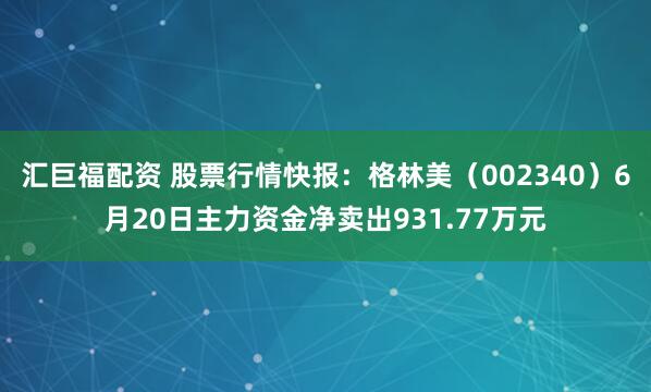 汇巨福配资 股票行情快报：格林美（002340）6月20日主力资金净卖出931.77万元