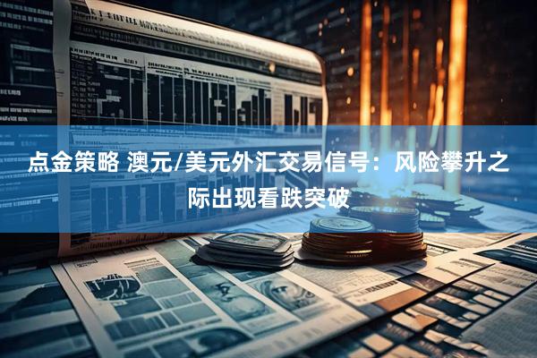 点金策略 澳元/美元外汇交易信号：风险攀升之际出现看跌突破