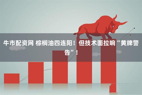牛市配资网 棕榈油四连阳！但技术面拉响“黄牌警告”！
