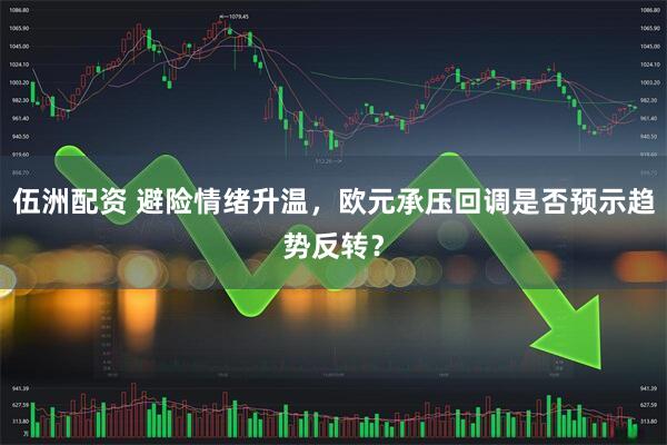 伍洲配资 避险情绪升温，欧元承压回调是否预示趋势反转？