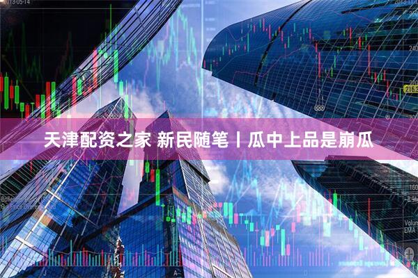 天津配资之家 新民随笔丨瓜中上品是崩瓜