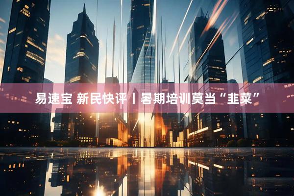 易速宝 新民快评丨暑期培训莫当“韭菜”
