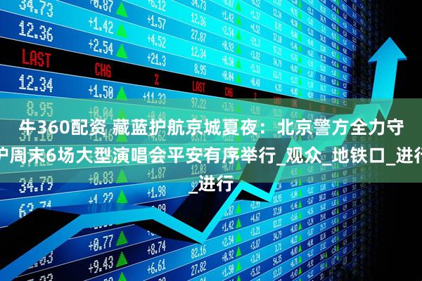 牛360配资 藏蓝护航京城夏夜：北京警方全力守护周末6场大型演唱会平安有序举行_观众_地铁口_进行