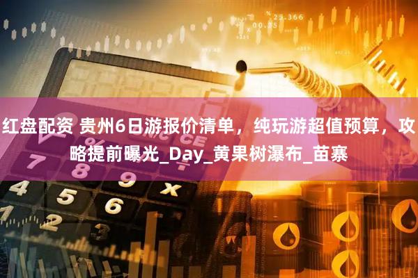 红盘配资 贵州6日游报价清单，纯玩游超值预算，攻略提前曝光_Day_黄果树瀑布_苗寨