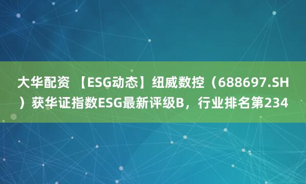 大华配资 【ESG动态】纽威数控（688697.SH）获华证指数ESG最新评级B，行业排名第234