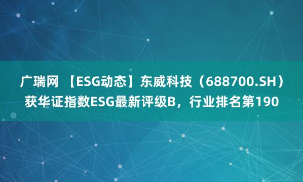广瑞网 【ESG动态】东威科技（688700.SH）获华证指数ESG最新评级B，行业排名第190