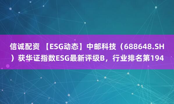 信诚配资 【ESG动态】中邮科技（688648.SH）获华证指数ESG最新评级B，行业排名第194
