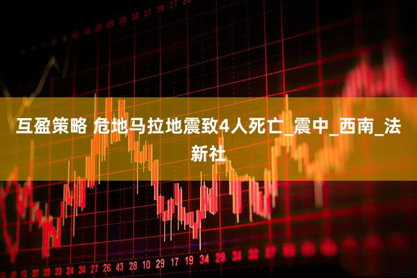 互盈策略 危地马拉地震致4人死亡_震中_西南_法新社
