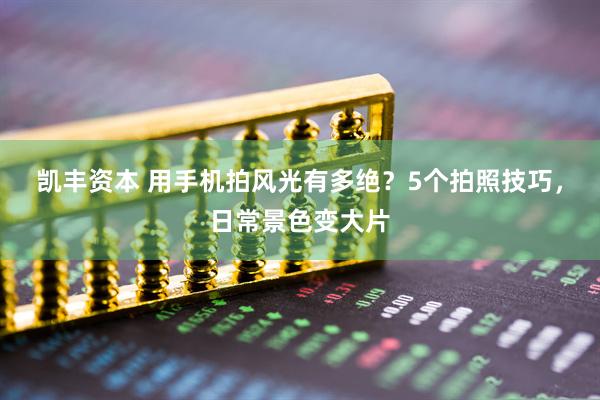 凯丰资本 用手机拍风光有多绝？5个拍照技巧，日常景色变大片