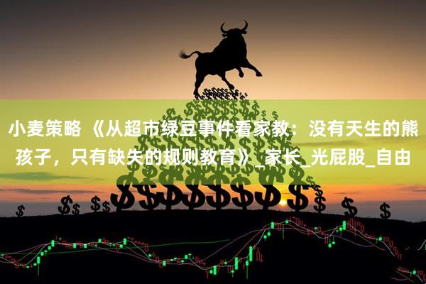 小麦策略 《从超市绿豆事件看家教：没有天生的熊孩子，只有缺失的规则教育》_家长_光屁股_自由