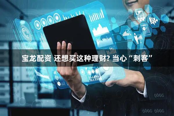 宝龙配资 还想买这种理财? 当心“刺客”
