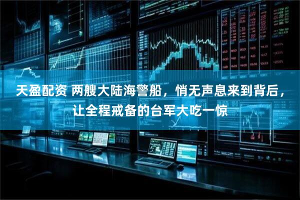 天盈配资 两艘大陆海警船，悄无声息来到背后，让全程戒备的台军大吃一惊