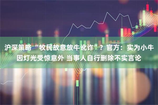 沪深策略 “牧民故意放牛讹诈”？官方：实为小牛因灯光受惊意外 当事人自行删除不实言论