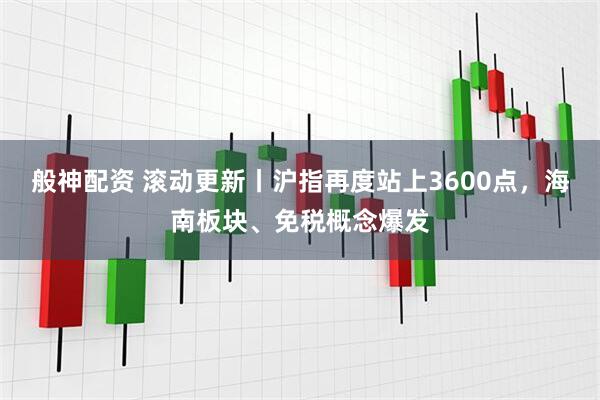 般神配资 滚动更新丨沪指再度站上3600点，海南板块、免税概念爆发