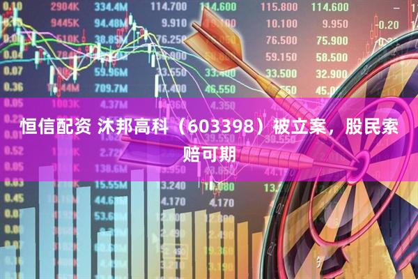 恒信配资 沐邦高科（603398）被立案，股民索赔可期