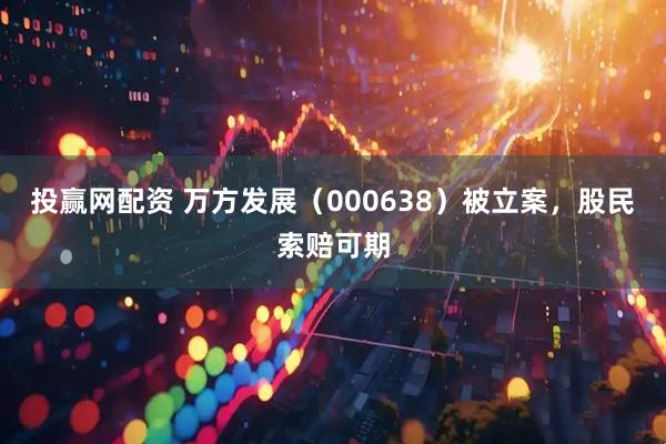 投赢网配资 万方发展（000638）被立案，股民索赔可期