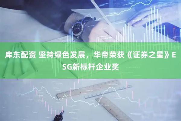 库东配资 坚持绿色发展，华帝荣获《证券之星》ESG新标杆企业奖