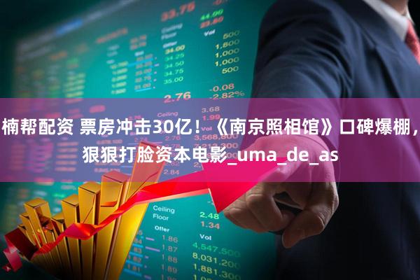 楠帮配资 票房冲击30亿！《南京照相馆》口碑爆棚，狠狠打脸资本电影_uma_de_as