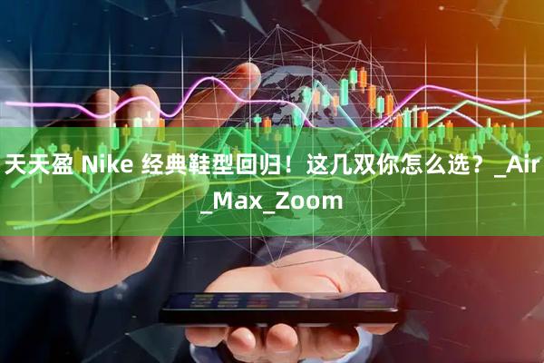 天天盈 Nike 经典鞋型回归！这几双你怎么选？_Air_Max_Zoom