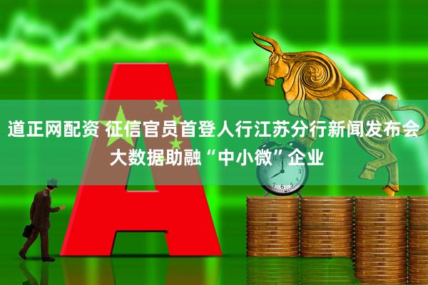 道正网配资 征信官员首登人行江苏分行新闻发布会 大数据助融“中小微”企业