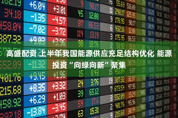 高盛配资 上半年我国能源供应充足结构优化 能源投资“向绿向新”聚集