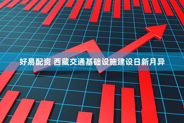 好易配资 西藏交通基础设施建设日新月异