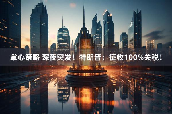 掌心策略 深夜突发！特朗普：征收100%关税！