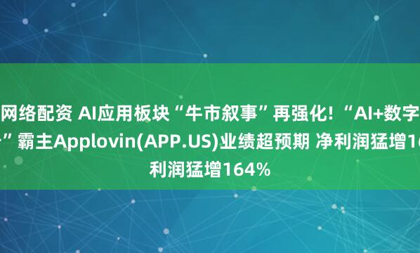 网络配资 AI应用板块“牛市叙事”再强化! “AI+数字广告”霸主Applovin(APP.US)业绩超预期 净利润猛增164%