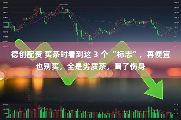 德创配资 买茶时看到这 3 个 “标志”，再便宜也别买，全是劣质茶，喝了伤身