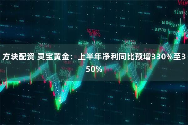 方块配资 灵宝黄金：上半年净利同比预增330%至350%