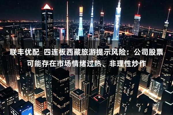 联丰优配  四连板西藏旅游提示风险：公司股票可能存在市场情绪过热、非理性炒作