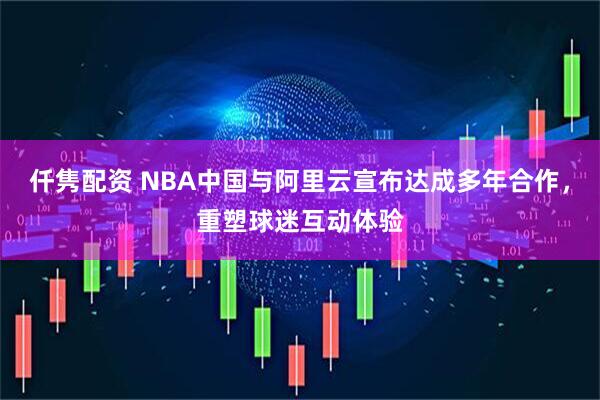 仟隽配资 NBA中国与阿里云宣布达成多年合作,重塑球迷互动体验