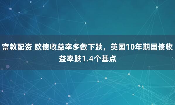 富敦配资 欧债收益率多数下跌，英国10年期国债收益率跌1.4个基点
