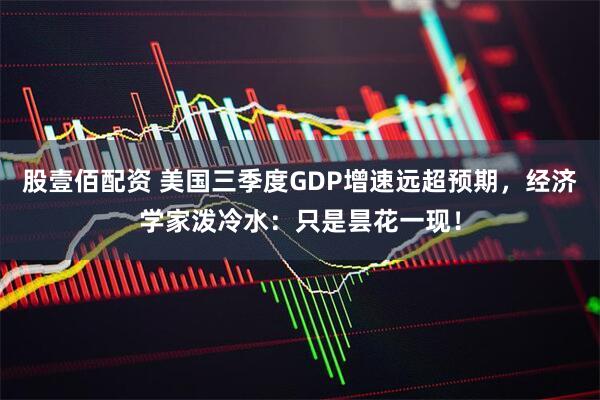 股壹佰配资 美国三季度GDP增速远超预期，经济学家泼冷水：只是昙花一现！