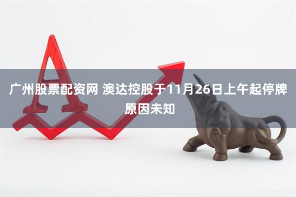 广州股票配资网 澳达控股于11月26日上午起停牌 原因未知