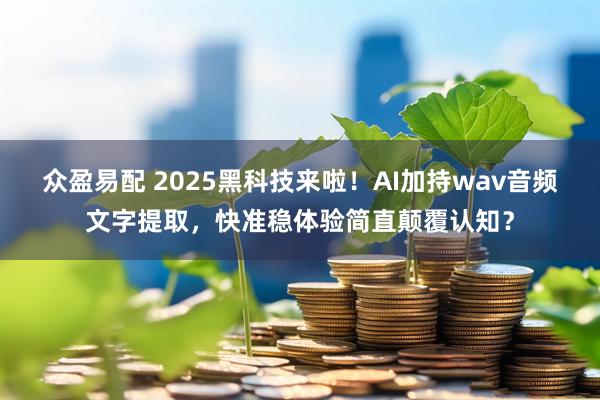 众盈易配 2025黑科技来啦！AI加持wav音频文字提取，快准稳体验简直颠覆认知？