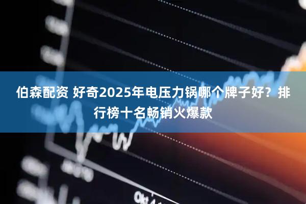伯森配资 好奇2025年电压力锅哪个牌子好？排行榜十名畅销火爆款