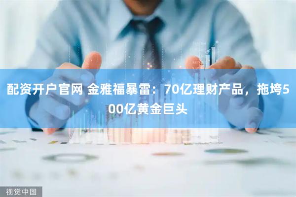 配资开户官网 金雅福暴雷：70亿理财产品，拖垮500亿黄金巨头