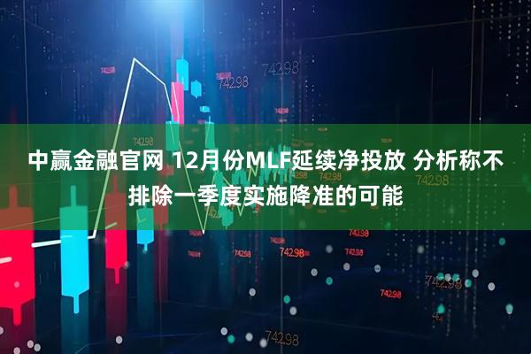 中赢金融官网 12月份MLF延续净投放 分析称不排除一季度实施降准的可能