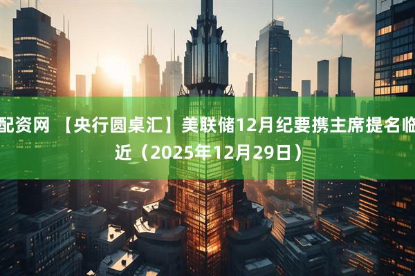 配资网 【央行圆桌汇】美联储12月纪要携主席提名临近(2025年12月29日)