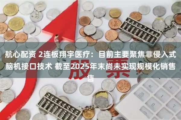 航心配资 2连板翔宇医疗：目前主要聚焦非侵入式脑机接口技术 截至2025年末尚未实现规模化销售