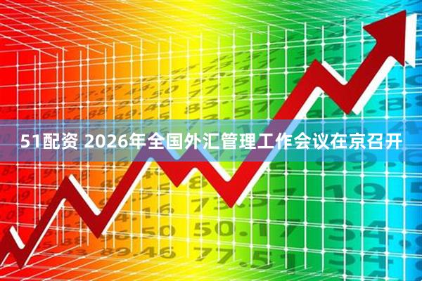 51配资 2026年全国外汇管理工作会议在京召开