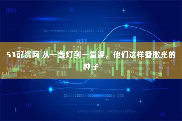 51配资网 从一盏灯到一堂课，他们这样播撒光的种子