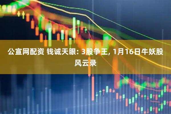 公宣网配资 钱诚天眼: 3股争王, 1月16日牛妖股风云录
